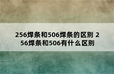 256焊条和506焊条的区别 256焊条和506有什么区别